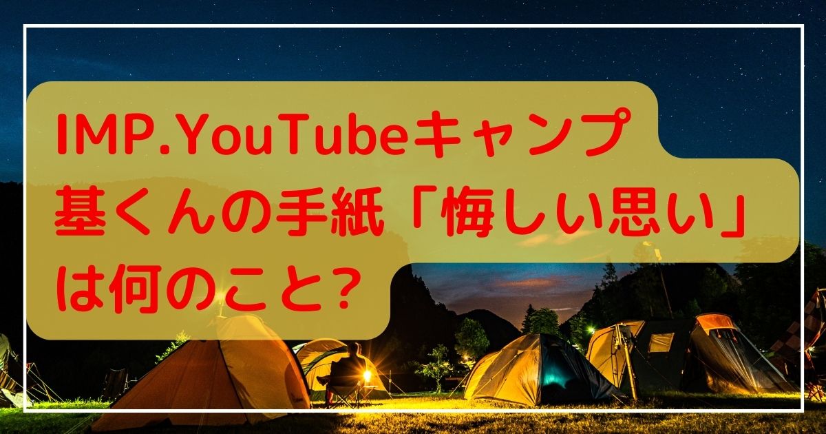 IMP.YouTubeキャンプ基くんの手紙「悔しい思い」何のこと?