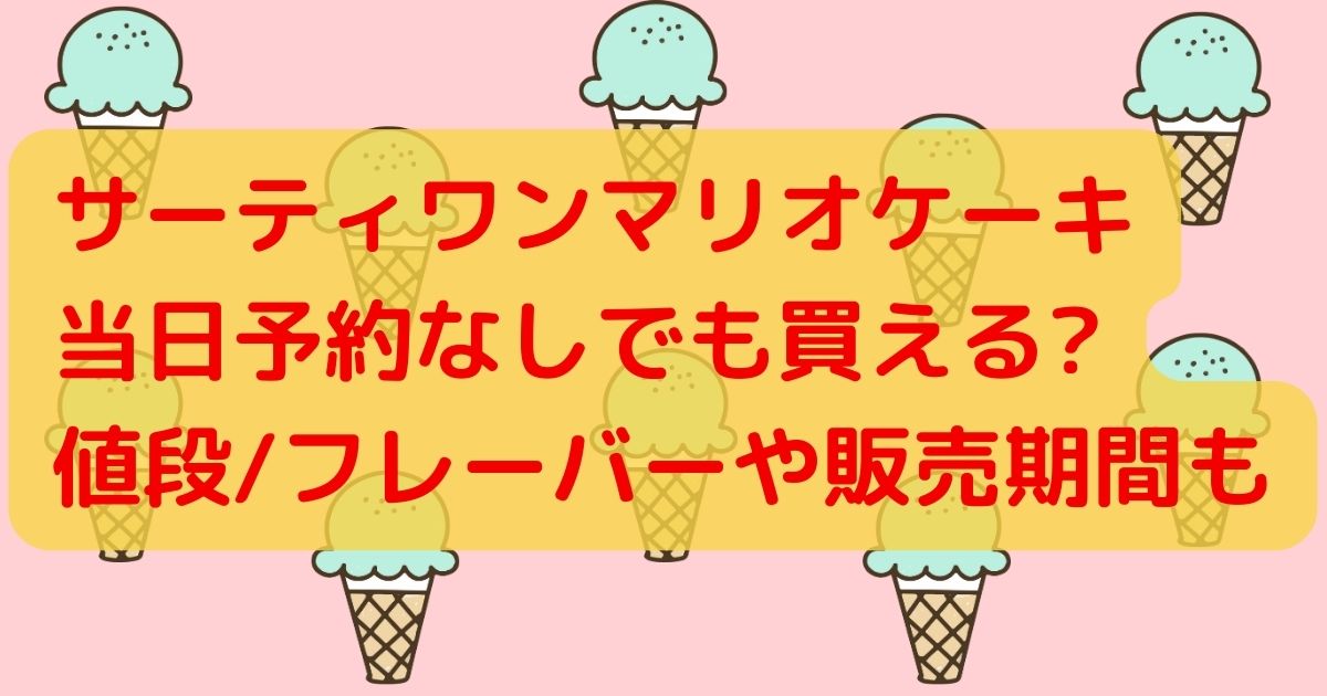 サーティワンマリオアイスケーキ当日予約なしでも買える?値段/フレーバーやいつまでかも