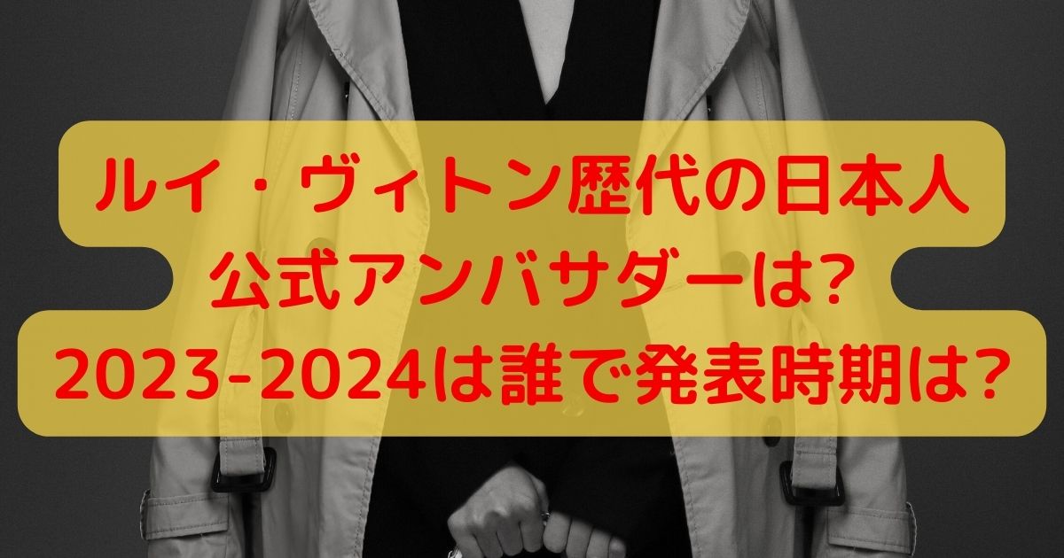 ルイヴィトン歴代日本人公式アンバサダーは?2023-2024は誰で発表時期は?
